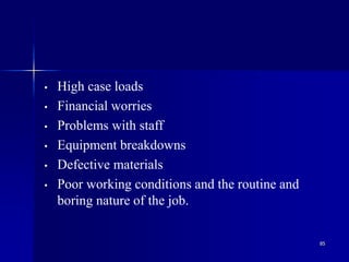85
• High case loads
• Financial worries
• Problems with staff
• Equipment breakdowns
• Defective materials
• Poor working conditions and the routine and
boring nature of the job.
 