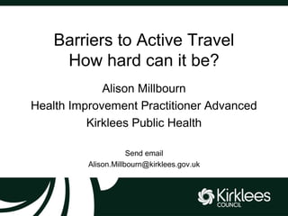 Barriers to Active Travel
How hard can it be?
Alison Millbourn
Health Improvement Practitioner Advanced
Kirklees Public Health
Send email
Alison.Millbourn@kirklees.gov.uk
 