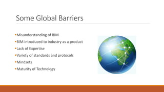 Some Global Barriers
Misunderstanding of BIM
BIM introduced to industry as a product
Lack of Expertise
Variety of standards and protocols
Mindsets
Maturity of Technology
 