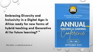 Embracing Diversity and
Inclusivity in a Digital Age: Is
Africa ready for new forms of
hybrid teaching and Generative
AI for future learning? "
Rita Kizito :r.n.kizito@utwente.nl
 