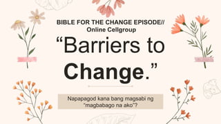 “Barriers to
Change.”
Napapagod kana bang magsabi ng
“magbabago na ako”?
BIBLE FOR THE CHANGE EPISODE//
Online Cellgroup
 