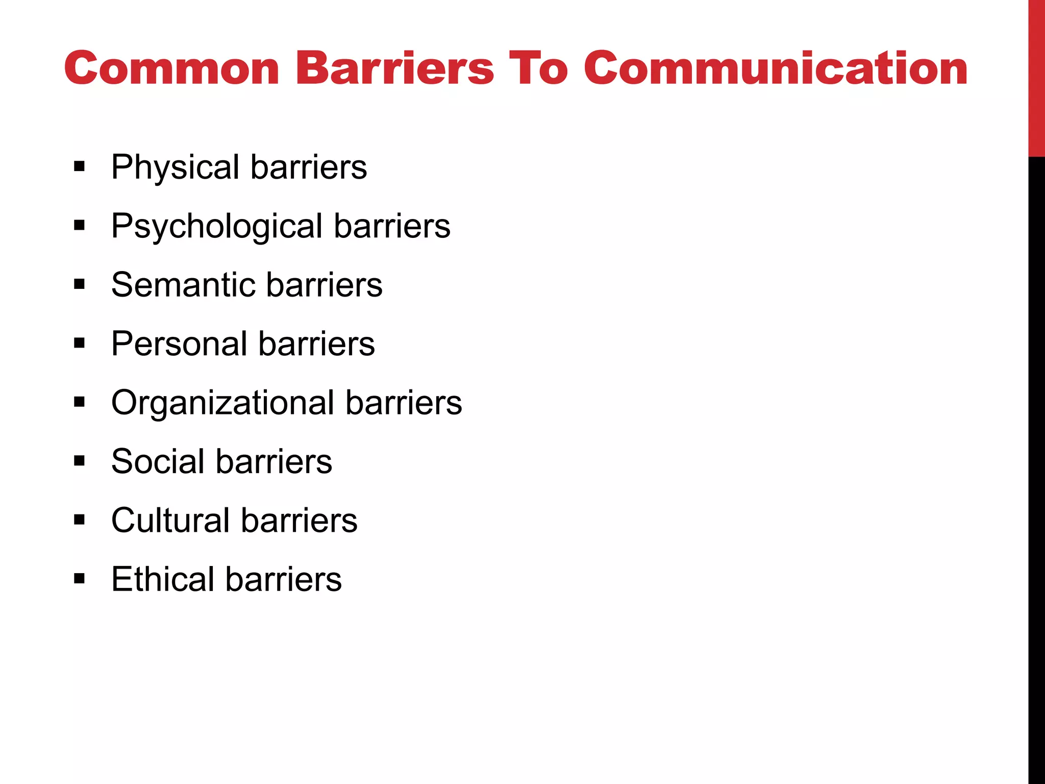 Common Barriers To Communication

 Physical barriers
 Psychological barriers
 Semantic barriers
 Personal barriers
 Organizational barriers
 Social barriers
 Cultural barriers
 Ethical barriers
 