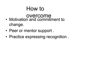 How to
overcome
• Motivation and commitment to
change.
• Peer or mentor support .
• Practice expressing recognition .
 
