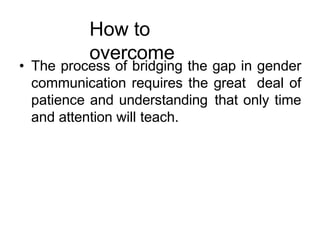How to
overcome
• The process of bridging the gap in gender
communication requires the great deal of
patience and understanding that only time
and attention will teach.
 