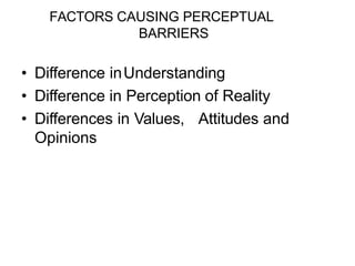 FACTORS CAUSING PERCEPTUAL
BARRIERS
• Difference inUnderstanding
• Difference in Perception of Reality
• Differences in Values, Attitudes and
Opinions
 