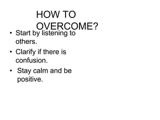 HOW TO
OVERCOME?
• Start by listening to
others.
• Clarify if there is
confusion.
• Stay calm and be
positive.
 