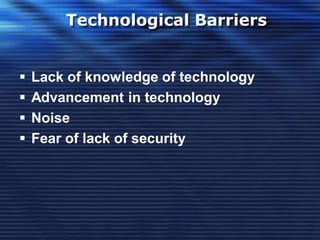 Technological Barriers
 Lack of knowledge of technology
 Advancement in technology
 Noise
 Fear of lack of security
 