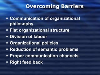 Overcoming Barriers
 Communication of organizational
philosophy
 Flat organizational structure
 Division of labour
 Organizational policies
 Reduction of semantic problems
 Proper communication channels
 Right feed back
 