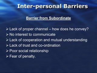Inter-personal Barriers
Barrier from Subordinate
 Lack of proper channel – how does he convey?
 No interest to communicate
 Lack of cooperation and mutual understanding
 Lack of trust and co-ordination
 Poor social relationship
 Fear of penalty.
 