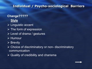 Individual / Psycho-sociological Barriers
Change?????
Style
 Linguistic accent
 The form of expression
 Level of drama / gestures
 Humour
 Brevity
 Choice of discriminatory or non- discriminatory
communication
 Quality of credibility and charisma
 