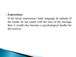 Expressions:
If the facial expressions, body language & attitude of
the sender do not match with the tone of the message
then it would also become a psychological hurdle for
the receiver.
 
