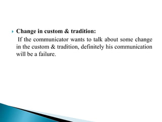  Change in custom & tradition:
If the communicator wants to talk about some change
in the custom & tradition, definitely his communication
will be a failure.
 
