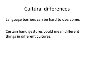 Cultural differences
Language barriers can be hard to overcome.

Certain hand gestures could mean different
things in different cultures.
 