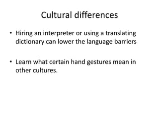 Cultural differences
• Hiring an interpreter or using a translating
  dictionary can lower the language barriers

• Learn what certain hand gestures mean in
  other cultures.
 