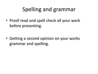 Spelling and grammar
• Proof read and spell check all your work
  before presenting.

• Getting a second opinion on your works
  grammar and spelling.
 