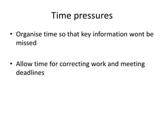 Time pressures
• Organise time so that key information wont be
  missed

• Allow time for correcting work and meeting
  deadlines
 