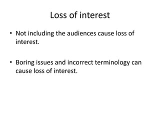 Loss of interest
• Not including the audiences cause loss of
  interest.

• Boring issues and incorrect terminology can
  cause loss of interest.
 