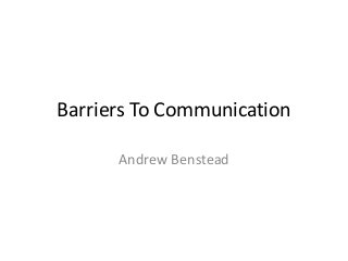 Barriers To Communication
Andrew Benstead
 