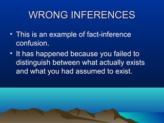 WRONG INFERENCES
• This is an example of fact-inference
confusion.
• It has happened because you failed to
distinguish between what actually exists
and what you had assumed to exist.

 