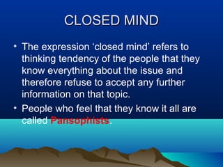 CLOSED MIND
• The expression ‘closed mind’ refers to
thinking tendency of the people that they
know everything about the issue and
therefore refuse to accept any further
information on that topic.
• People who feel that they know it all are
called Pansophists.

 