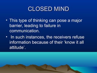CLOSED MIND
• This type of thinking can pose a major
barrier, leading to failure in
communication.
• In such instances, the receivers refuse
information because of their ‘know it all
attitude’.

 