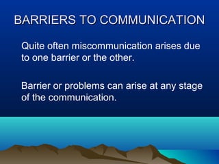 BARRIERS TO COMMUNICATION
Quite often miscommunication arises due
to one barrier or the other.
Barrier or problems can arise at any stage
of the communication.

 