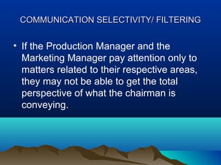COMMUNICATION SELECTIVITY/ FILTERING

• If the Production Manager and the
Marketing Manager pay attention only to
matters related to their respective areas,
they may not be able to get the total
perspective of what the chairman is
conveying.

 