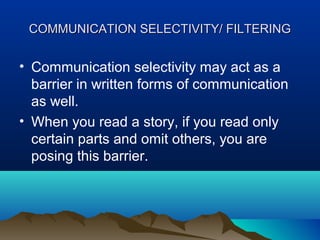 COMMUNICATION SELECTIVITY/ FILTERING

• Communication selectivity may act as a
barrier in written forms of communication
as well.
• When you read a story, if you read only
certain parts and omit others, you are
posing this barrier.

 