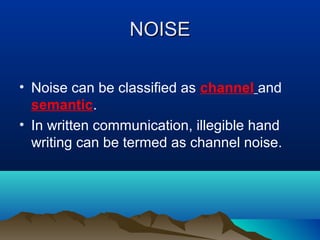NOISE
• Noise can be classified as channel and
semantic.
• In written communication, illegible hand
writing can be termed as channel noise.

 