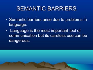 SEMANTIC BARRIERS
• Semantic barriers arise due to problems in
language.
• Language is the most important tool of
communication but its careless use can be
dangerous.

 