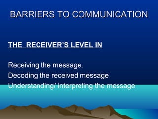 BARRIERS TO COMMUNICATION
THE RECEIVER’S LEVEL IN
Receiving the message.
Decoding the received message
Understanding/ interpreting the message

 