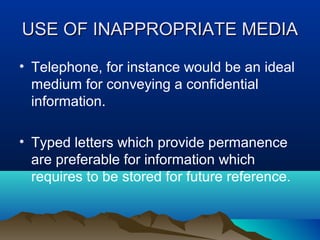 USE OF INAPPROPRIATE MEDIA
• Telephone, for instance would be an ideal
medium for conveying a confidential
information.
• Typed letters which provide permanence
are preferable for information which
requires to be stored for future reference.

 