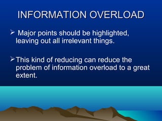INFORMATION OVERLOAD
 Major points should be highlighted,
leaving out all irrelevant things.
 This kind of reducing can reduce the
problem of information overload to a great
extent.

 