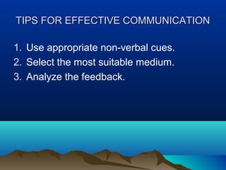 TIPS FOR EFFECTIVE COMMUNICATION
1. Use appropriate non-verbal cues.
2. Select the most suitable medium.
3. Analyze the feedback.

 