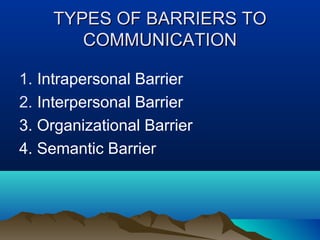 TYPES OF BARRIERS TO
COMMUNICATION
1. Intrapersonal Barrier
2. Interpersonal Barrier
3. Organizational Barrier
4. Semantic Barrier

 