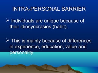 INTRA-PERSONAL BARRIER
 Individuals are unique because of
their idiosyncrasies (habit).
 This is mainly because of differences
in experience, education, value and
personality.

 