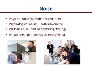 Noise
• Physical noise (outside disturbance)
• Psychological noise (inattentiveness)
• Written noise (bad handwriting/typing)
• Visual noise (late arrival of employees)
 