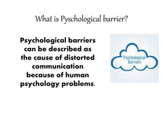 What is Pyschological barrier?
Psychological barriers
can be described as
the cause of distorted
communication
because of human
psychology problems.
 