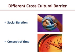 Different Cross Cultural Barrier
• Social Relation
• Concept of time
 
