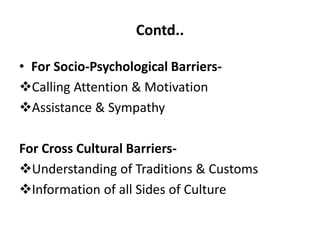 Contd..
• For Socio-Psychological Barriers-
Calling Attention & Motivation
Assistance & Sympathy
For Cross Cultural Barriers-
Understanding of Traditions & Customs
Information of all Sides of Culture
 