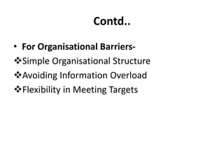 Contd..
• For Organisational Barriers-
Simple Organisational Structure
Avoiding Information Overload
Flexibility in Meeting Targets
 