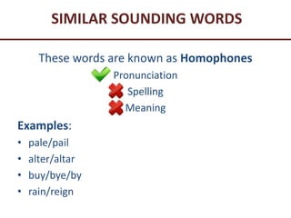 SIMILAR SOUNDING WORDS
These words are known as Homophones
Pronunciation
Spelling
Meaning
Examples:
• pale/pail
• alter/altar
• buy/bye/by
• rain/reign
 