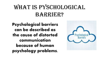 What is Pyschological
barrier?
Psychological barriers
can be described as
the cause of distorted
communication
because of human
psychology problems.
 