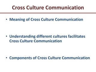 Cross Culture Communication
• Meaning of Cross Culture Communication
• Understanding different cultures facilitates
Cross Culture Communication
• Components of Cross Culture Communication
 