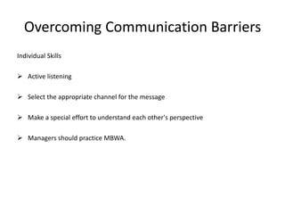 Overcoming Communication Barriers
Individual Skills
 Active listening
 Select the appropriate channel for the message
 Make a special effort to understand each other's perspective
 Managers should practice MBWA.
 