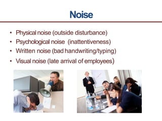 Noise
• Physicalnoise (outside disturbance)
• Psychological noise (inattentiveness)
• Written noise (badhandwriting/typing)
• Visual noise (late arrival of employees)
 