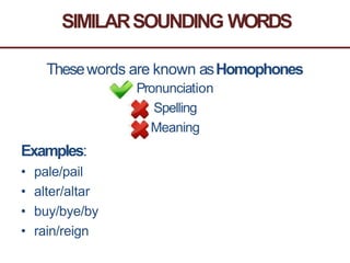SIMILARSOUNDING WORDS
Thesewords are known asHomophones
Pronunciation
Spelling
Meaning
Examples:
• pale/pail
• alter/altar
• buy/bye/by
• rain/reign
 