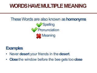 WORDSHAVEMULTIPLEMEANING
TheseWords are also known ashomonyms
Spelling
Pronunciation
Meaning
Examples
• Never desert your friends in the desert.
• Closethe window before the bee gets too close
 