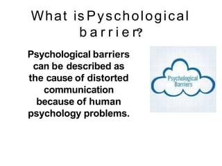 What is Pyschological
b a r r i e r
Psychological barriers
can be described as
the cause of distorted
communication
because of human
psychology problems.
 