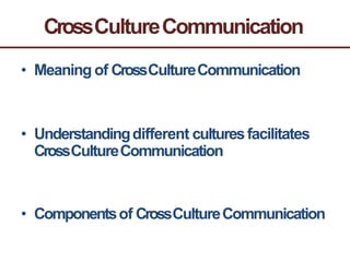 CrossCultureCommunication
• Meaning of CrossCultureCommunication
• Understandingdifferent culturesfacilitates
CrossCultureCommunication
• Componentsof CrossCultureCommunication
 